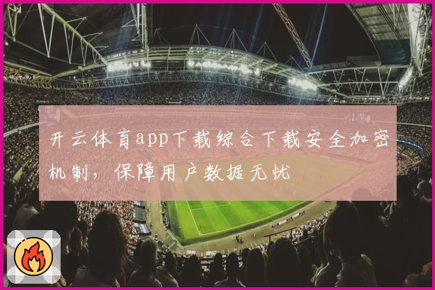 开云体育app下载综合下载安全加密机制，保障用户数据无忧