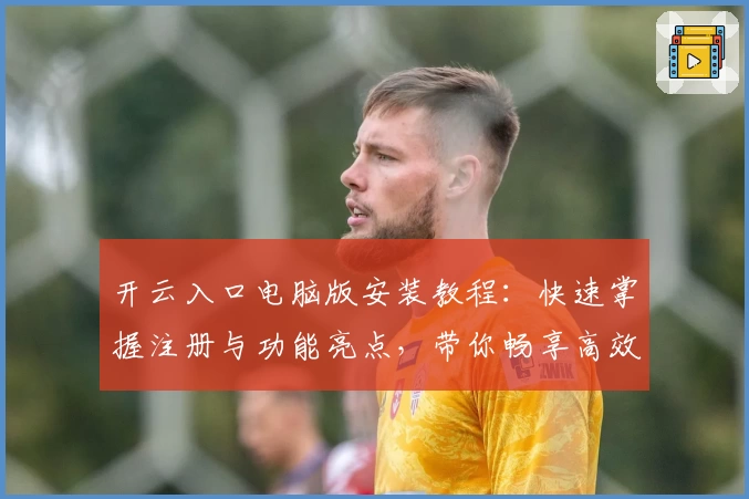 开云入口电脑版安装教程：快速掌握注册与功能亮点，带你畅享高效使用体验