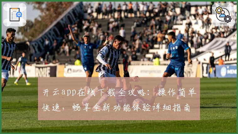 开云app在线下载全攻略：操作简单快速，畅享全新功能体验详细指南