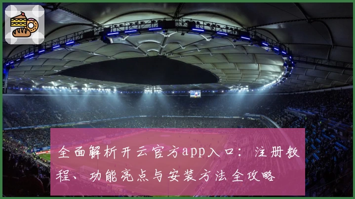 全面解析开云官方app入口：注册教程、功能亮点与安装方法全攻略