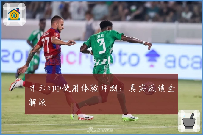 开云app使用体验评测，真实反馈全解读