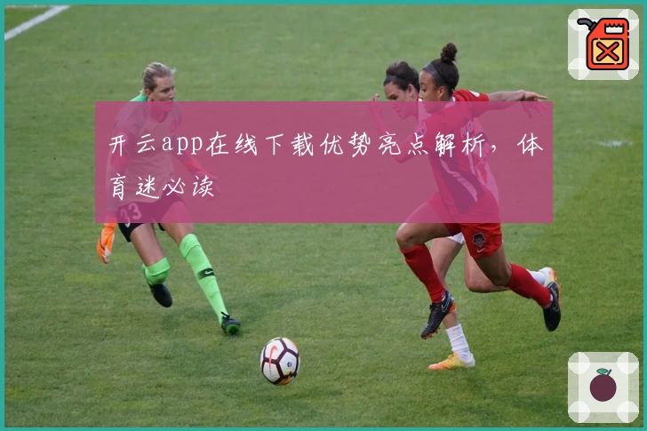 开云app在线下载优势亮点解析，体育迷必读