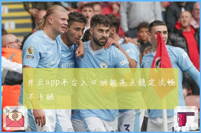 开云app平台入口功能亮点稳定流畅不卡顿