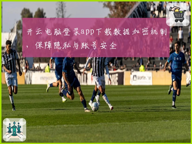 开云电脑登录app下载数据加密机制,保障隐私与账号安全