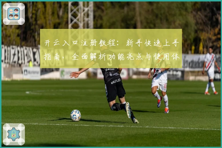 开云入口注册教程:新手快速上手指南,全面解析功能亮点与使用体验