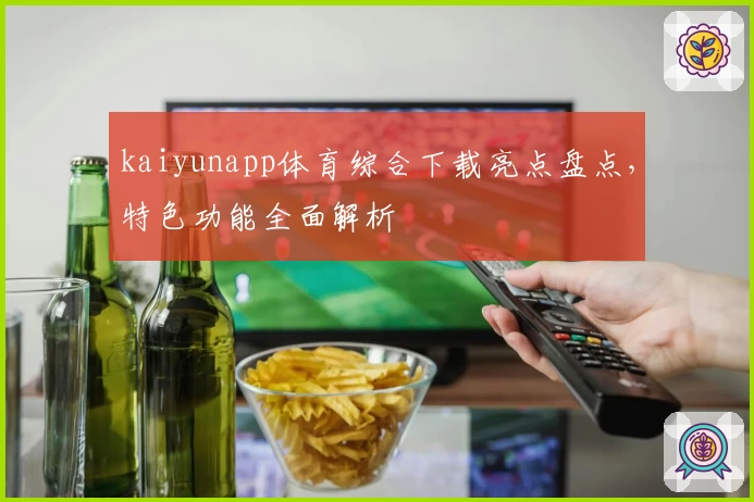 kaiyunapp体育综合下载亮点盘点，特色功能全面解析