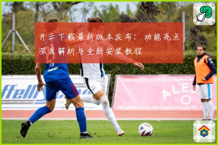 开云下载最新版本发布:功能亮点深度解析与全新安装教程