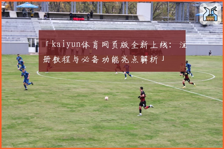 「kaiyun体育网页版全新上线:注册教程与必备功能亮点解析」