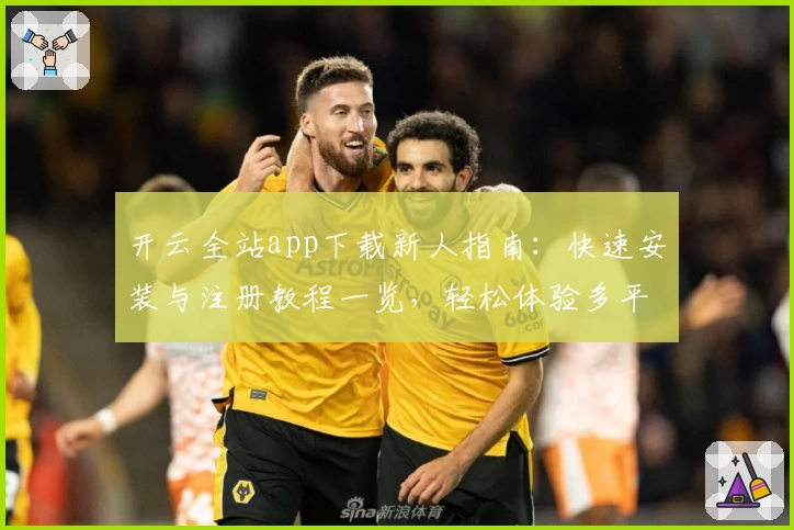 开云全站app下载新人指南:快速安装与注册教程一览,轻松体验多平台功能亮点