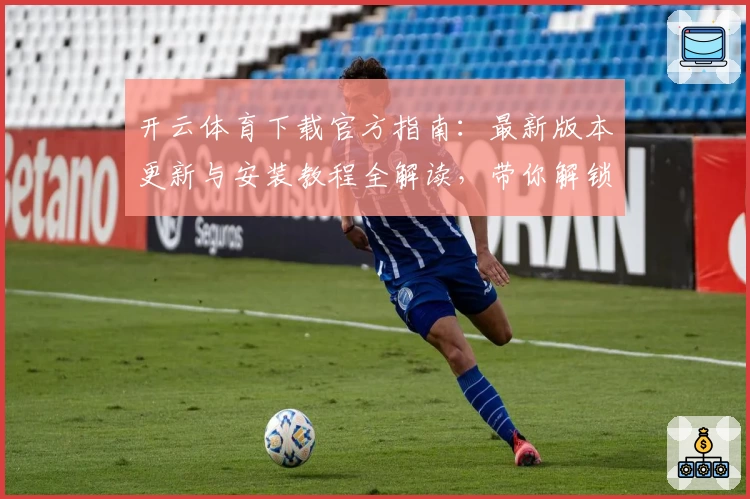开云体育下载官方指南：最新版本更新与安装教程全解读，带你解锁畅爽使用体验