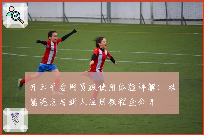 开云平台网页版使用体验详解：功能亮点与新人注册教程全公开