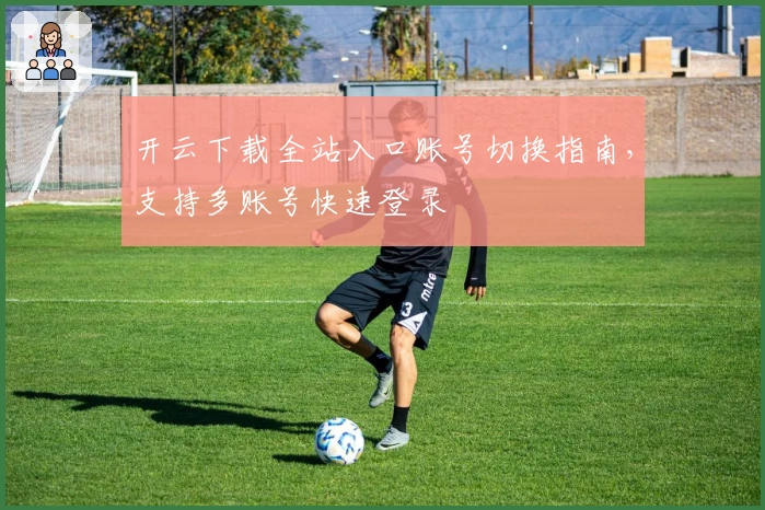开云下载全站入口账号切换指南，支持多账号快速登录