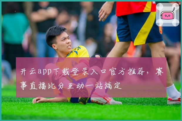 开云app下载登录入口官方推荐，赛事直播比分互动一站搞定