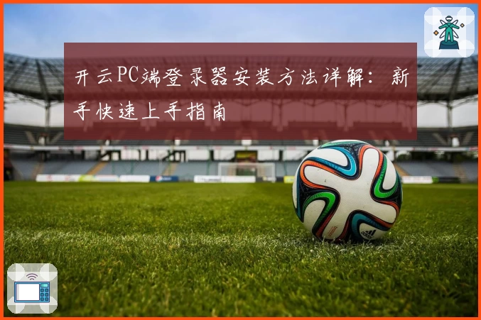 开云PC端登录器安装方法详解：新手快速上手指南
